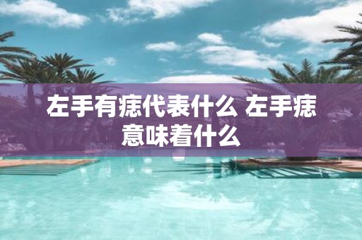 左手有痣代表什么 左手痣意味着什么