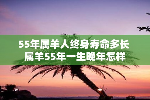 55年属羊人终身寿命多长 属羊55年一生晚年怎样