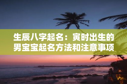 生辰八字起名：寅时出生的男宝宝起名方法和注意事项