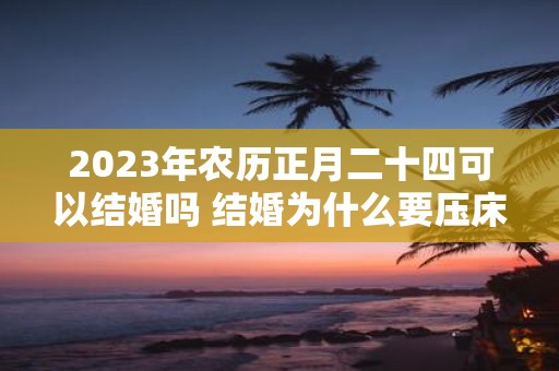 2025年农历正月二十四可以结婚吗 结婚为什么要压床