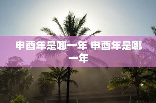 申酉年是哪一年 申酉年是哪一年