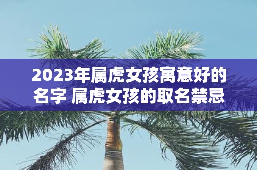 2025年属虎女孩寓意好的名字 属虎女孩的取名禁忌