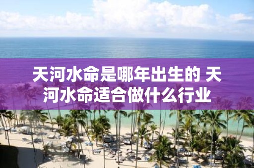 天河水命是哪年出生的 天河水命适合做什么行业