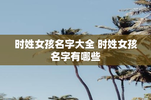 时姓女孩名字大全 时姓女孩名字有哪些