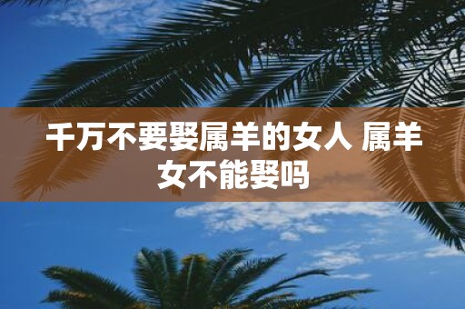 千万不要娶属羊的女人 属羊女不能娶吗