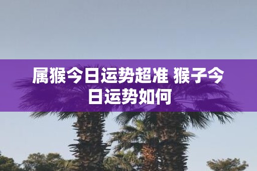 属猴今日运势超准 猴子今日运势如何