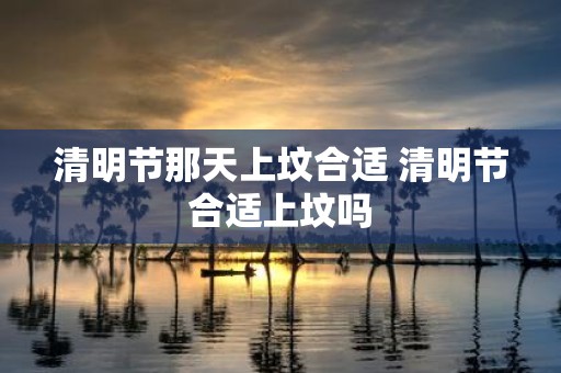 清明节那天上坟合适 清明节合适上坟吗