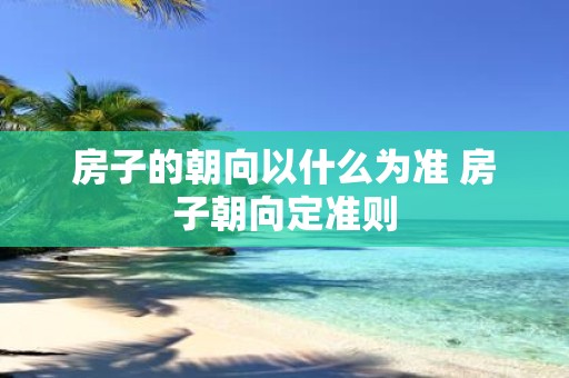 房子的朝向以什么为准 房子朝向定准则