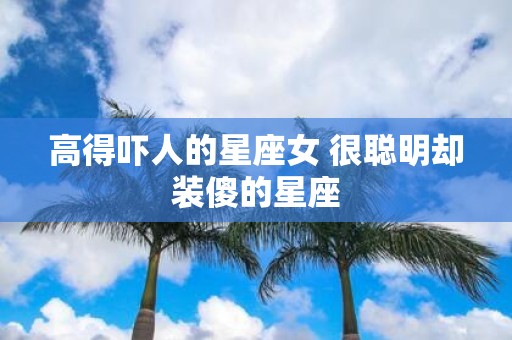 高得吓人的星座女 很聪明却装傻的星座