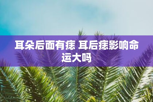 耳朵后面有痣 耳后痣影响命运大吗