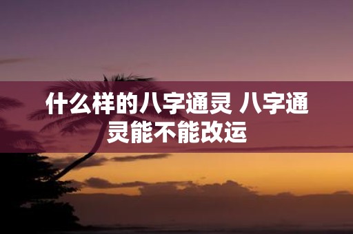 什么样的八字通灵 八字通灵能不能改运