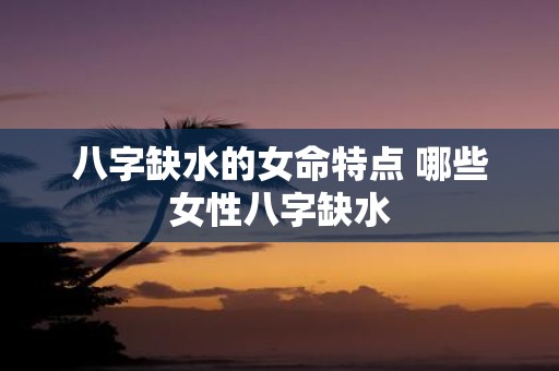 八字缺水的女命特点 哪些女性八字缺水