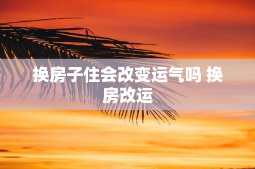 换房子住会改变运气吗 换房改运