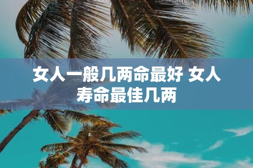 女人一般几两命最好 女人寿命最佳几两