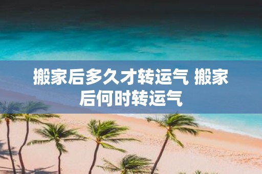 搬家后多久才转运气 搬家后何时转运气
