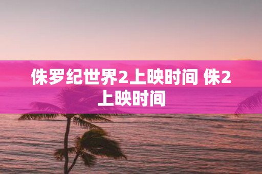 侏罗纪世界2上映时间 侏2上映时间