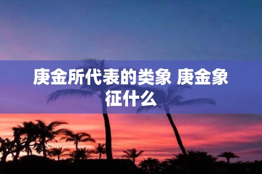庚金所代表的类象 庚金象征什么