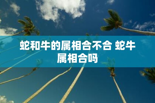 蛇和牛的属相合不合 蛇牛属相合吗