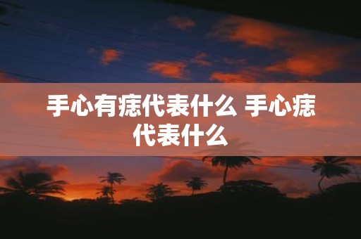 手心有痣代表什么 手心痣代表什么