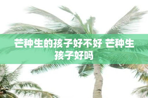芒种生的孩子好不好 芒种生孩子好吗