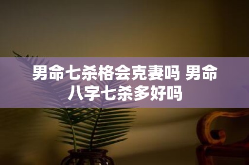 男命七杀格会克妻吗 男命八字七杀多好吗
