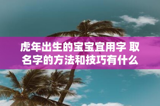 虎年出生的宝宝宜用字 取名字的方法和技巧有什么