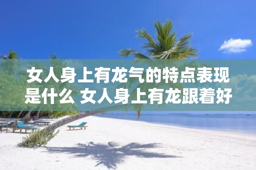 女人身上有龙气的特点表现是什么 女人身上有龙跟着好吗