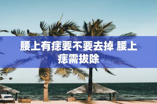 腰上有痣要不要去掉 腰上痣需拔除