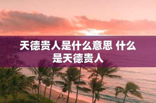 天德贵人是什么意思 什么是天德贵人