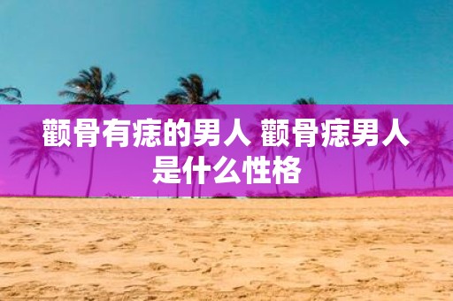颧骨有痣的男人 颧骨痣男人是什么性格