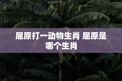 屈原打一动物生肖 屈原是哪个生肖
