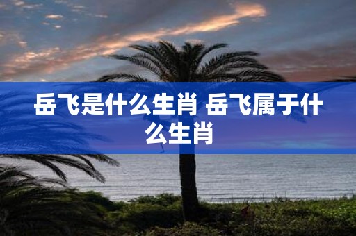 岳飞是什么生肖 岳飞属于什么生肖