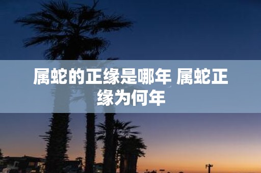 属蛇的正缘是哪年 属蛇正缘为何年