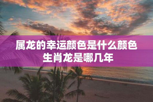 属龙的幸运颜色是什么颜色 生肖龙是哪几年