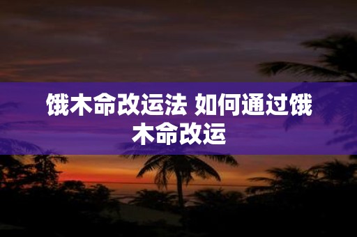 饿木命改运法 如何通过饿木命改运