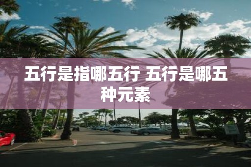 五行是指哪五行 五行是哪五种元素
