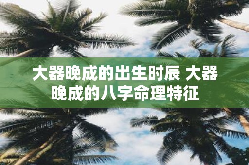 大器晚成的出生时辰 大器晚成的八字命理特征
