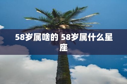 58岁属啥的 58岁属什么星座
