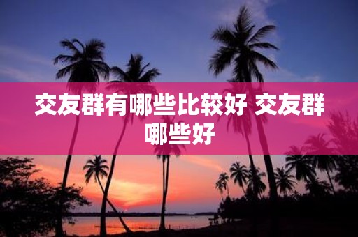 交友群有哪些比较好 交友群哪些好