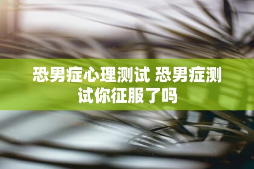 恐男症心理测试 恐男症测试你征服了吗