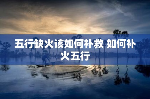 五行缺火该如何补救 如何补火五行