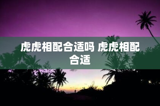 虎虎相配合适吗 虎虎相配合适