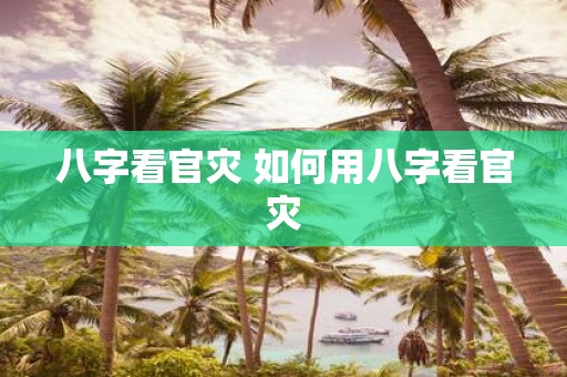 八字看官灾 如何用八字看官灾