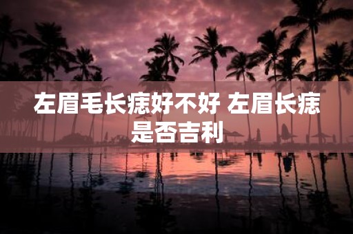 左眉毛长痣好不好 左眉长痣是否吉利