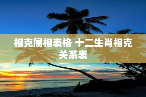 相克属相表格 十二生肖相克关系表