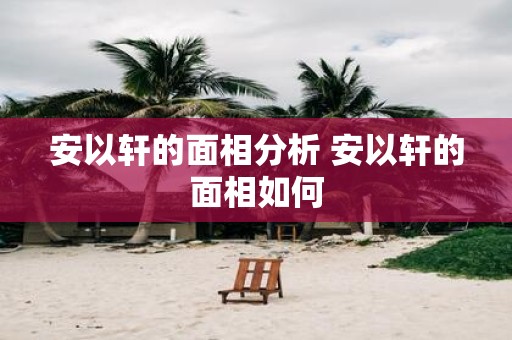 安以轩的面相分析 安以轩的面相如何