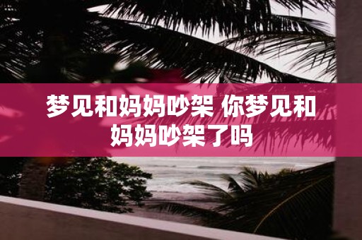 梦见和妈妈吵架 你梦见和妈妈吵架了吗