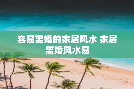 容易离婚的家居风水 家居离婚风水易 容易离婚的家居风水 家居离婚风水易