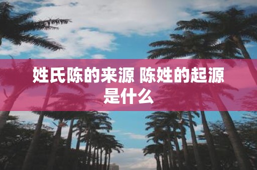 姓氏陈的来源 陈姓的起源是什么