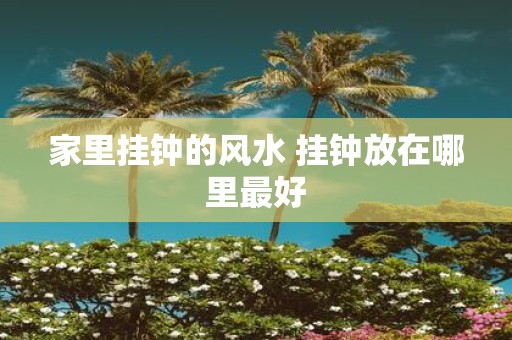 家里挂钟的风水 挂钟放在哪里最好